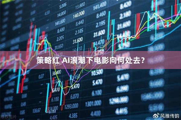 策略红 AI浪潮下电影向何处去？